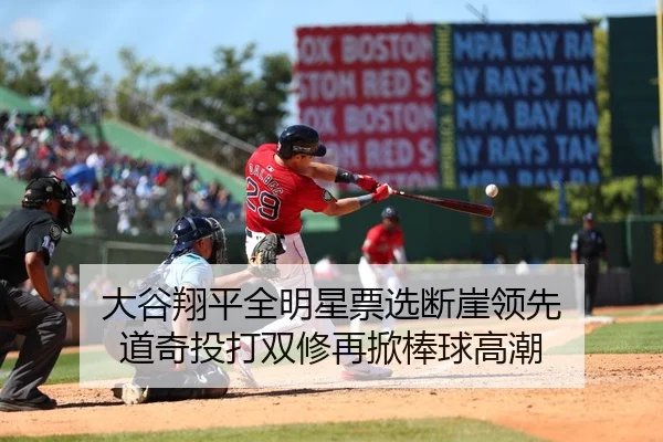 大谷翔平全明星票选断崖领先 道奇投打双修再掀棒球高潮