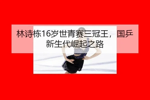 林诗栋16岁世青赛三冠王，国乒新生代崛起之路