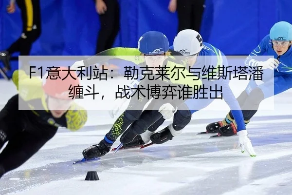 F1意大利站：勒克莱尔与维斯塔潘缠斗，战术博弈谁胜出