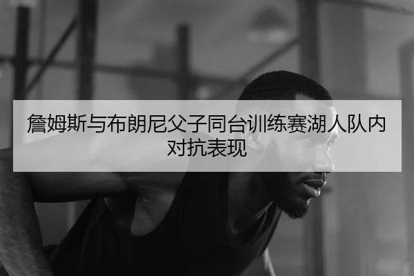 zhan-mu-si-yu-bu-lang-ni-fu-zi-tong-tai-xun-lian-sai-hu-ren-dui-nei-dui-kang-biao-xian-3-331.jpg
