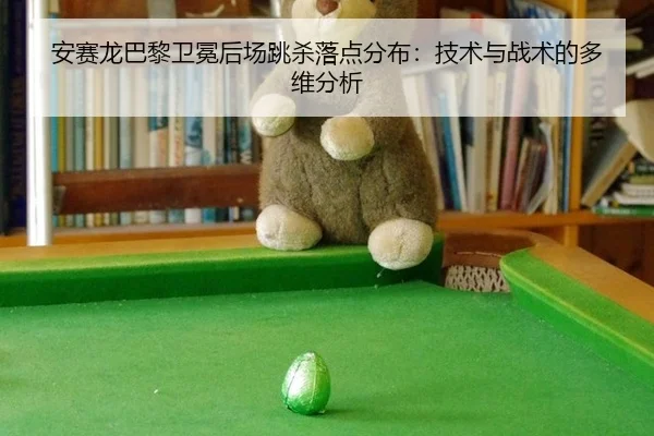 安赛龙巴黎卫冕后场跳杀落点分布：技术与战术的多维分析